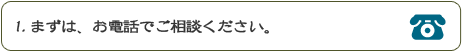 １．まずは、お電話でご相談ください。