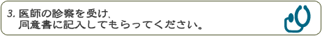 ３．医師の診察を受け、同意書に記入してもらってください。