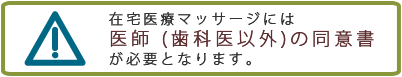 在宅医療マッサージには医師（歯科医以外）の同意書が必要となります。