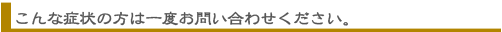 こんな症状の方は一度お問い合わせください